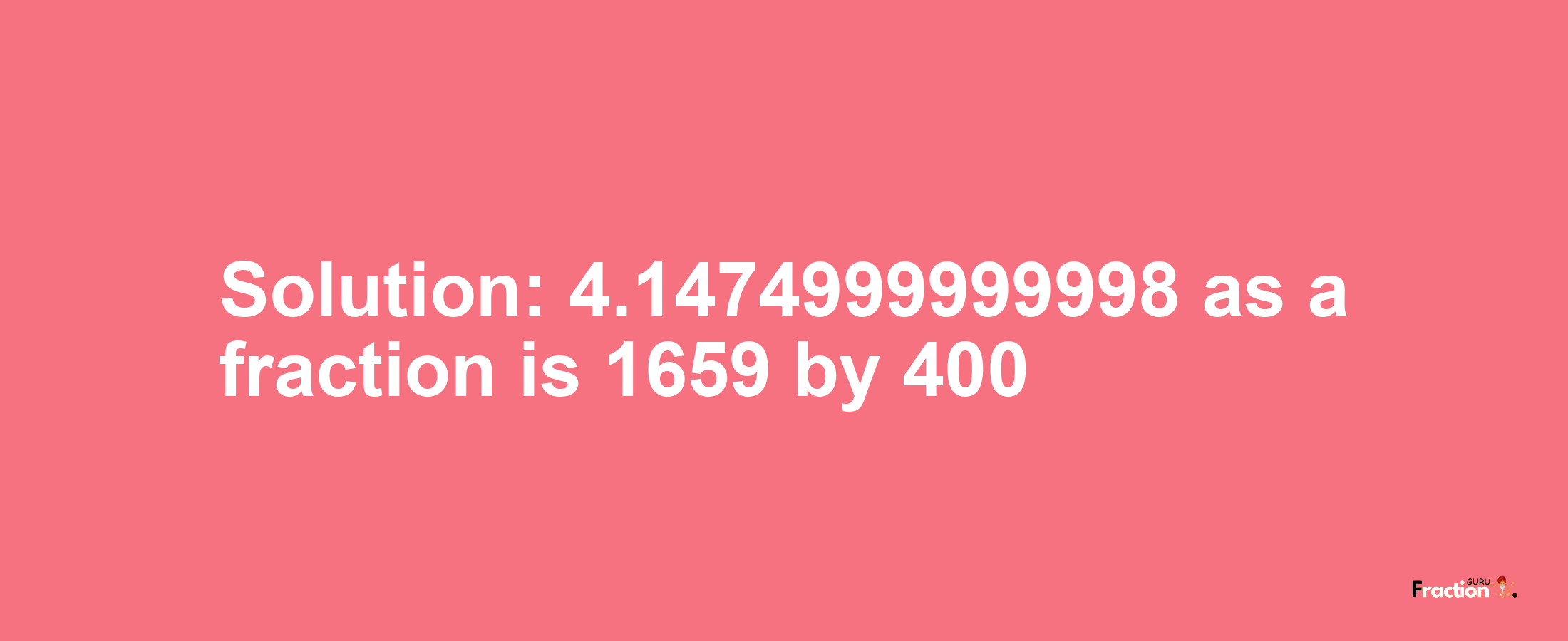 Solution:4.1474999999998 as a fraction is 1659/400